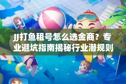 JJ打鱼租号怎么选金商？专业避坑指南揭秘行业潜规则
