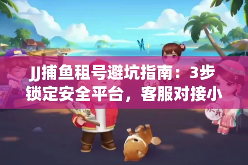 JJ捕鱼租号避坑指南：3步锁定安全平台，客服对接小技巧全公开