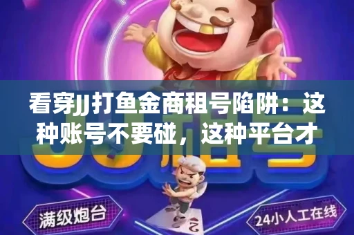 看穿JJ打鱼金商租号陷阱：这种账号不要碰，这种平台才靠谱